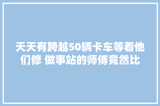 天天有跨越50辆卡车等着他们修 做事站的师傅竟然比司机还忙