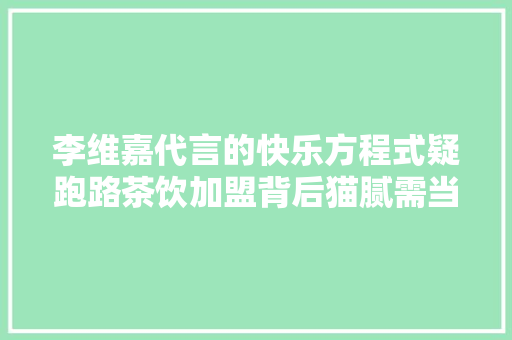 李维嘉代言的快乐方程式疑跑路茶饮加盟背后猫腻需当心