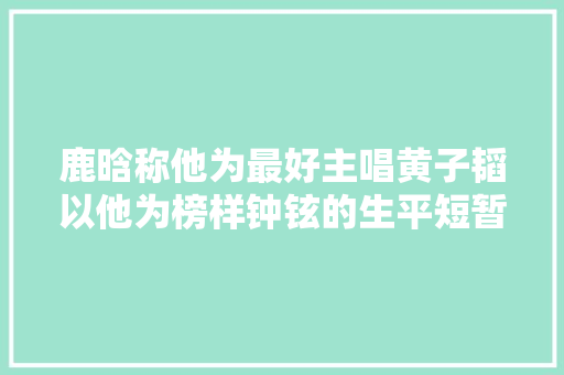 鹿晗称他为最好主唱黄子韬以他为榜样钟铉的生平短暂而传奇
