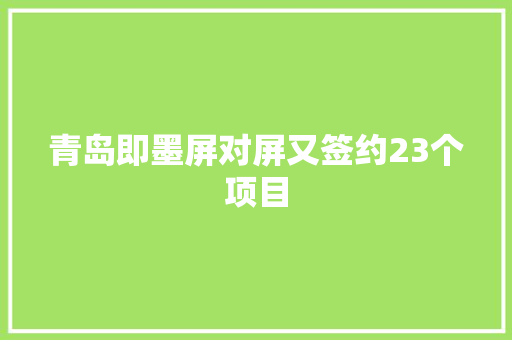 青岛即墨屏对屏又签约23个项目