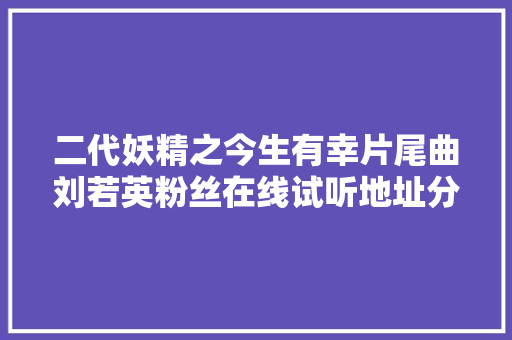 二代妖精之今生有幸片尾曲刘若英粉丝在线试听地址分享 附歌词完整版