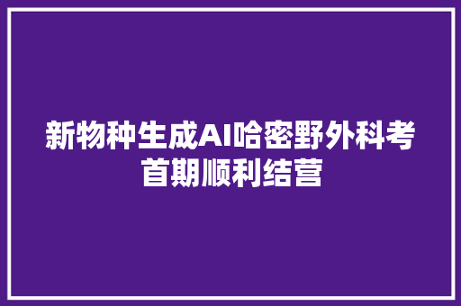 新物种生成AI哈密野外科考首期顺利结营