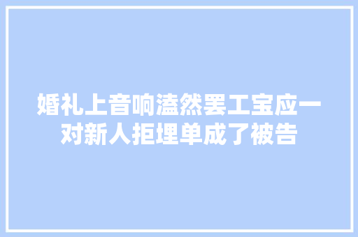 婚礼上音响溘然罢工宝应一对新人拒埋单成了被告