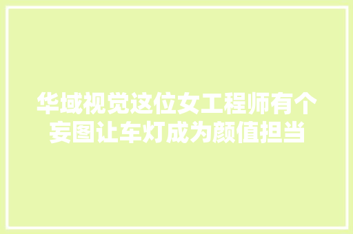 华域视觉这位女工程师有个妄图让车灯成为颜值担当