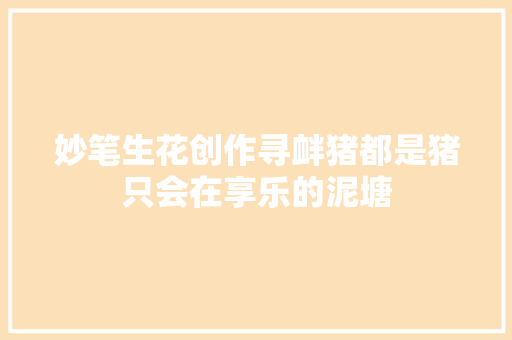 妙笔生花创作寻衅猪都是猪只会在享乐的泥塘