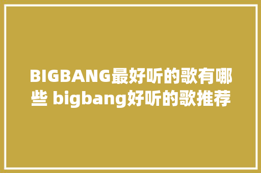 BIGBANG最好听的歌有哪些 bigbang好听的歌推荐