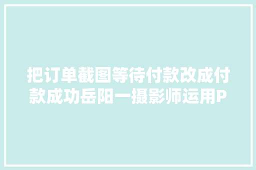 把订单截图等待付款改成付款成功岳阳一摄影师运用PS技能诱骗获刑