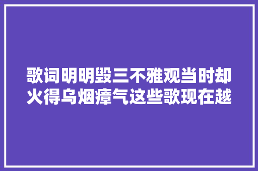 歌词明明毁三不雅观当时却火得乌烟瘴气这些歌现在越听越纰谬劲