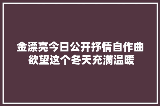 金漂亮今日公开抒情自作曲 欲望这个冬天充满温暖