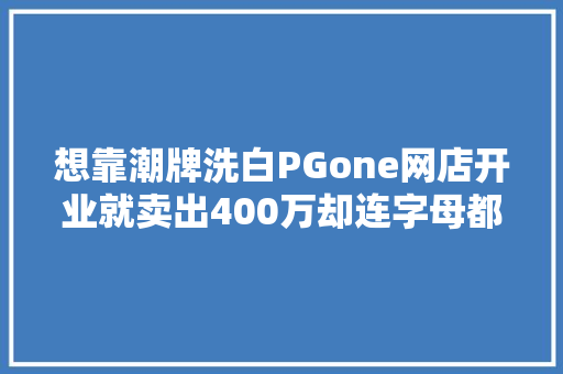 想靠潮牌洗白PGone网店开业就卖出400万却连字母都印错了