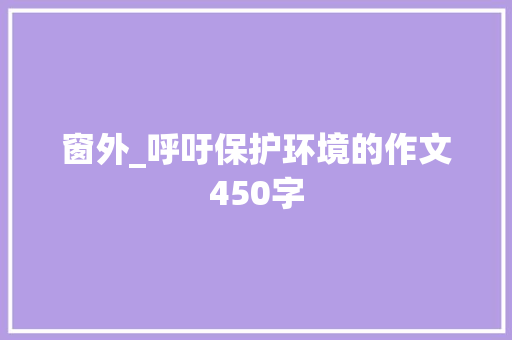 窗外_呼吁保护环境的作文450字