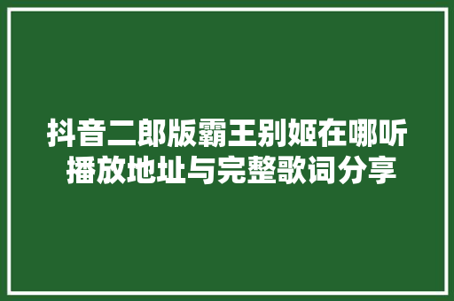 抖音二郎版霸王别姬在哪听 播放地址与完整歌词分享
