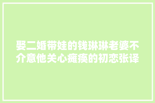 娶二婚带娃的钱琳琳老婆不介意他关心瘫痪的初恋张译娶对了人