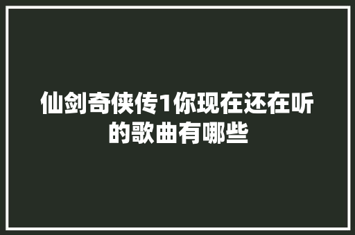 仙剑奇侠传1你现在还在听的歌曲有哪些