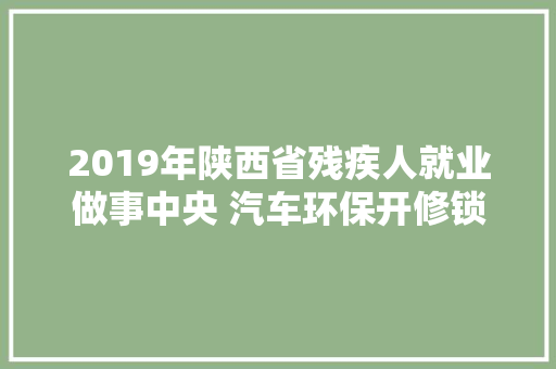 2019年陕西省残疾人就业做事中央 汽车环保开修锁培训开班典礼