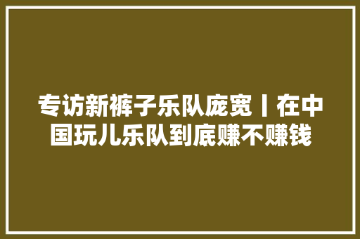 专访新裤子乐队庞宽丨在中国玩儿乐队到底赚不赚钱