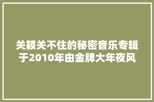 关颖关不住的秘密音乐专辑于2010年由金牌大年夜风制作发行