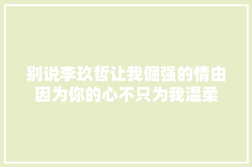 别说李玖哲让我倔强的情由因为你的心不只为我温柔