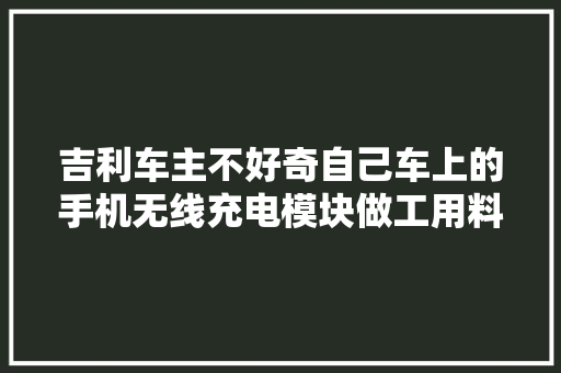 吉利车主不好奇自己车上的手机无线充电模块做工用料吗拆解看看