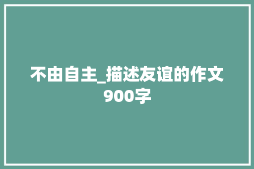 不由自主_描述友谊的作文900字