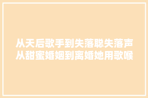 从天后歌手到失落聪失落声从甜蜜婚姻到离婚她用歌喉唱出自己的人生