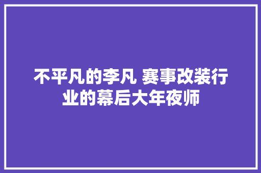 不平凡的李凡 赛事改装行业的幕后大年夜师