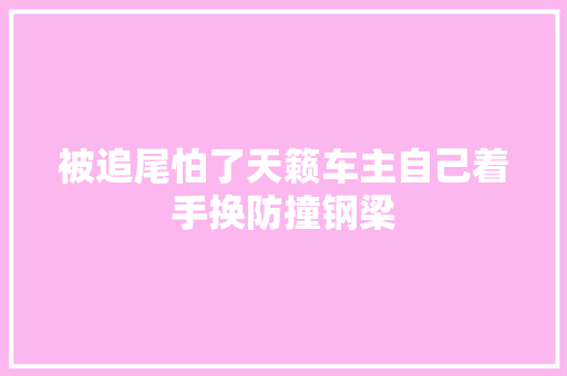 被追尾怕了天籁车主自己着手换防撞钢梁