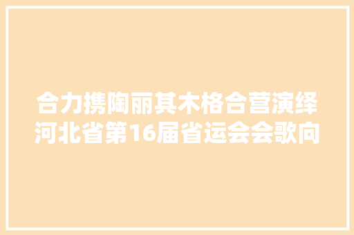 合力携陶丽其木格合营演绎河北省第16届省运会会歌向未来领跑