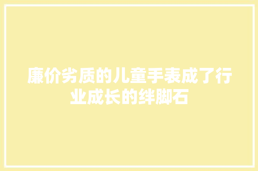 廉价劣质的儿童手表成了行业成长的绊脚石