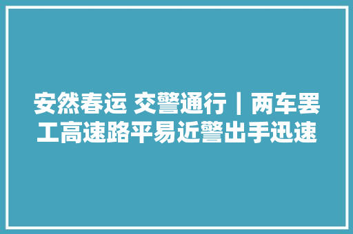 安然春运 交警通行｜两车罢工高速路平易近警出手迅速解困