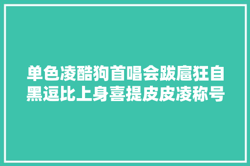 单色凌酷狗首唱会跋扈狂自黑逗比上身喜提皮皮凌称号
