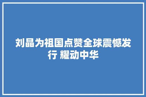 刘晶为祖国点赞全球震憾发行 耀动中华