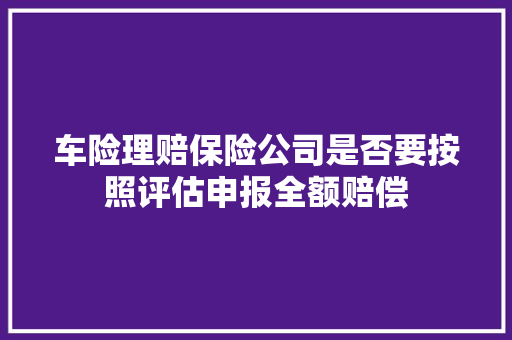 车险理赔保险公司是否要按照评估申报全额赔偿
