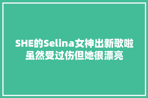 SHE的Selina女神出新歌啦虽然受过伤但她很漂亮