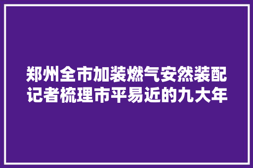 郑州全市加装燃气安然装配记者梳理市平易近的九大年夜疑问