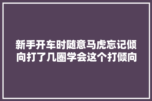 新手开车时随意马虎忘记倾向打了几圈学会这个打倾向技巧简单实用