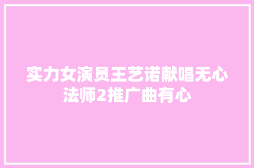 实力女演员王艺诺献唱无心法师2推广曲有心