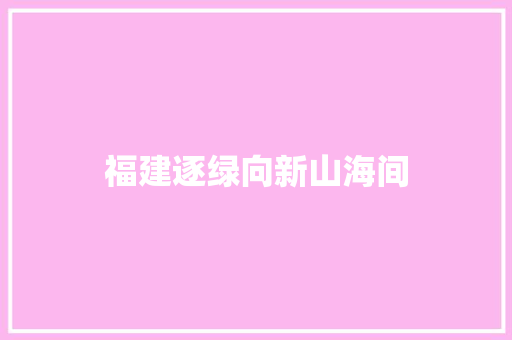 福建逐绿向新山海间