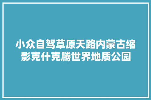 小众自驾草原天路内蒙古缩影克什克腾世界地质公园