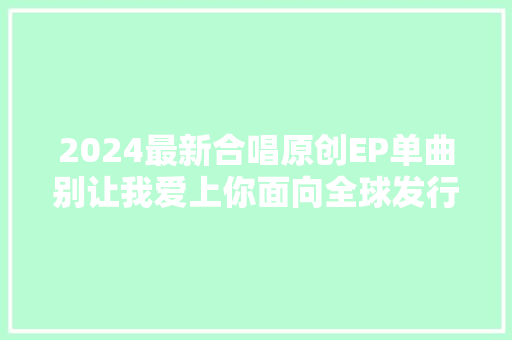 2024最新合唱原创EP单曲别让我爱上你面向全球发行重磅出击
