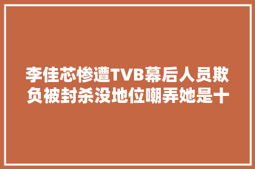 李佳芯惨遭TVB幕后人员欺负被封杀没地位嘲弄她是十蚊鸡视后