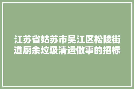 江苏省姑苏市吴江区松陵街道厨余垃圾清运做事的招标通知书记
