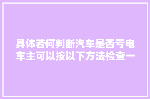 具体若何判断汽车是否亏电车主可以按以下方法检查一下自己的爱车