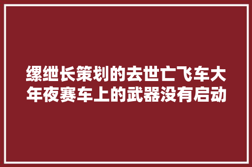 缧绁长策划的去世亡飞车大年夜赛车上的武器没有启动老黑驱逐出车