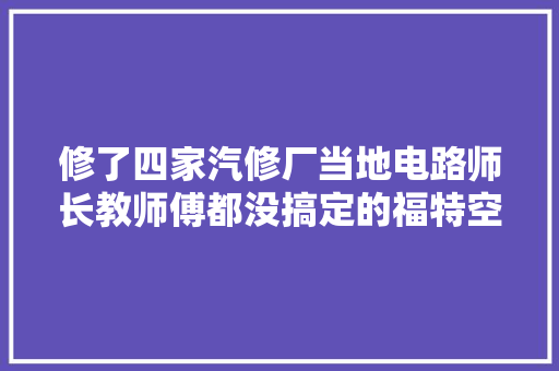 修了四家汽修厂当地电路师长教师傅都没搞定的福特空调