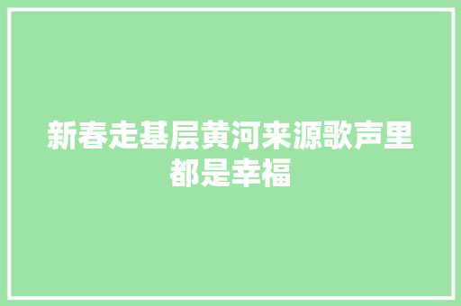 新春走基层黄河来源歌声里都是幸福