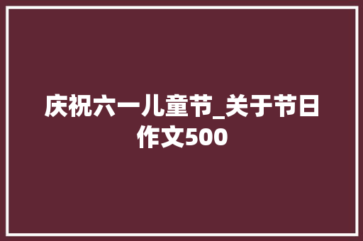 庆祝六一儿童节_关于节日作文500