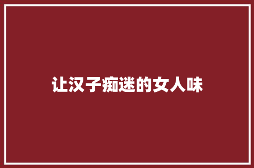让汉子痴迷的女人味