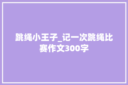跳绳小王子_记一次跳绳比赛作文300字