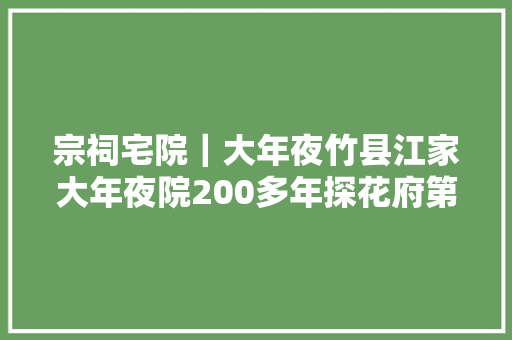宗祠宅院｜大年夜竹县江家大年夜院200多年探花府第见证繁荣与落寞的人世沧桑